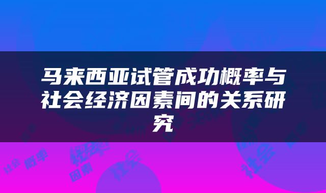 马来西亚试管成功概率与社会经济因素间的关系研究