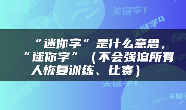  “迷你字”是什么意思，“迷你字”（不会强迫所有人恢复训练、比赛） 