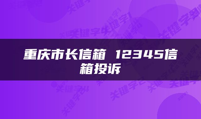 重庆市长信箱 12345信箱投诉