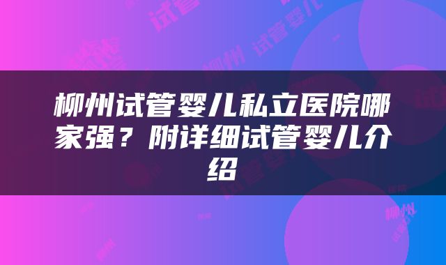 柳州试管婴儿私立医院哪家强？附详细试管婴儿介绍