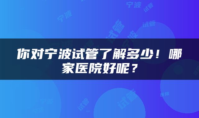 你对宁波试管了解多少！哪家医院好呢？