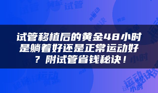 试管移植后的黄金48小时是躺着好还是正常运动好？附试管省钱秘诀！