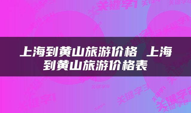上海到黄山旅游价格 上海到黄山旅游价格表