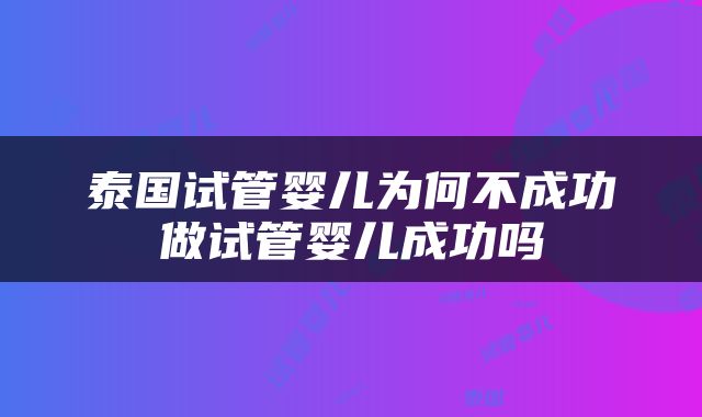 泰国试管婴儿为何不成功做试管婴儿成功吗