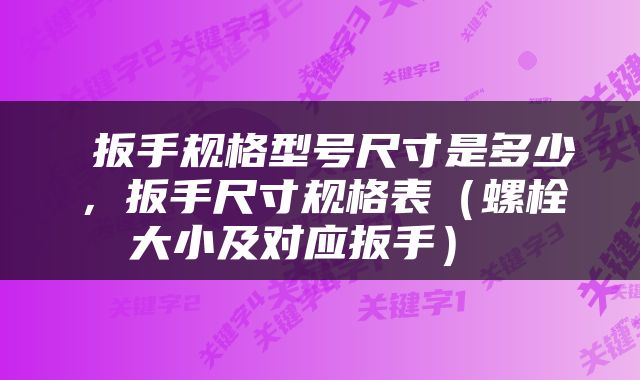  扳手规格型号尺寸是多少，扳手尺寸规格表（螺栓大小及对应扳手） 