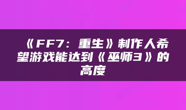 《FF7：重生》制作人希望游戏能达到《巫师3》的高度