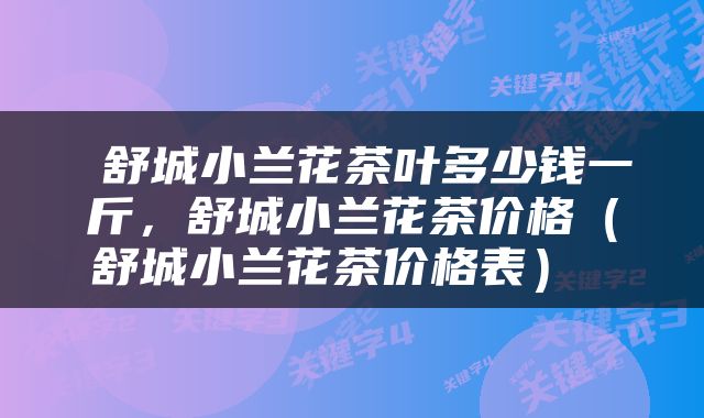  舒城小兰花茶叶多少钱一斤，舒城小兰花茶价格（舒城小兰花茶价格表） 