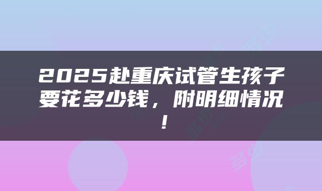 2025赴重庆试管生孩子要花多少钱,附明细情况!