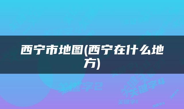 西宁市地图(西宁在什么地方)