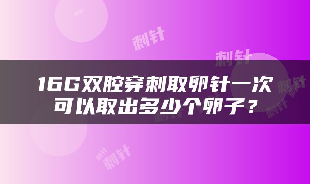16G双腔穿刺取卵针一次可以取出多少个卵子？