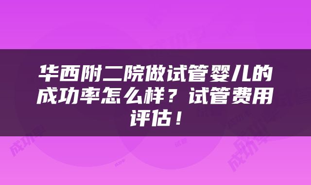 华西附二院做试管婴儿的成功率怎么样？试管费用评估！