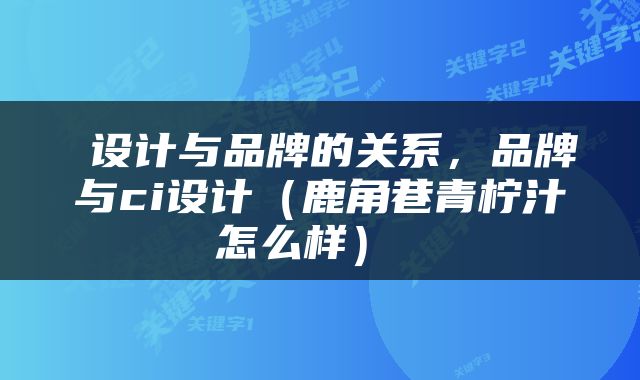  设计与品牌的关系，品牌与ci设计（鹿角巷青柠汁怎么样） 
