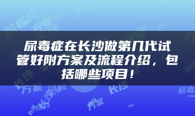 尿毒症在长沙做第几代试管好附方案及流程介绍，包括哪些项目！