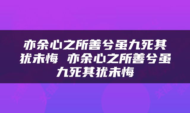 亦余心之所善兮虽九死其犹未悔 亦余心之所善兮虽九死其犹未悔