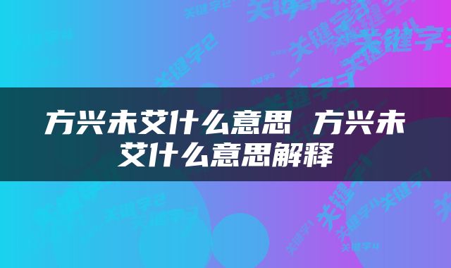 方兴未艾什么意思 方兴未艾什么意思解释