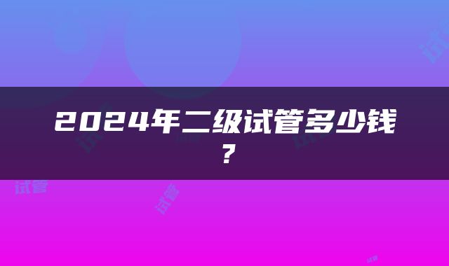 2024年二级试管多少钱？