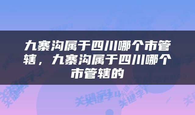 九寨沟属于四川哪个市管辖，九寨沟属于四川哪个市管辖的