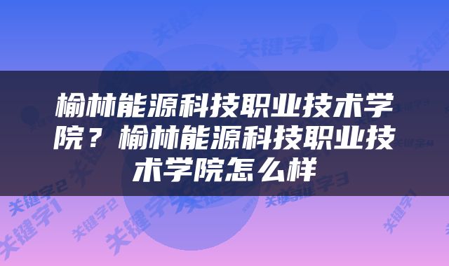 榆林能源科技职业技术学院？榆林能源科技职业技术学院怎么样