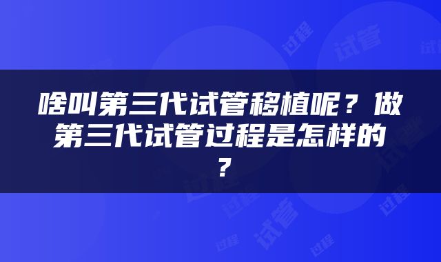 啥叫第三代试管移植呢？做第三代试管过程是怎样的？