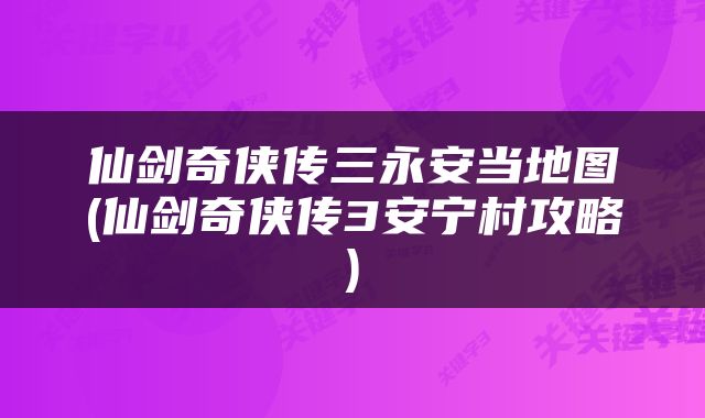 仙剑奇侠传三永安当地图(仙剑奇侠传3安宁村攻略)