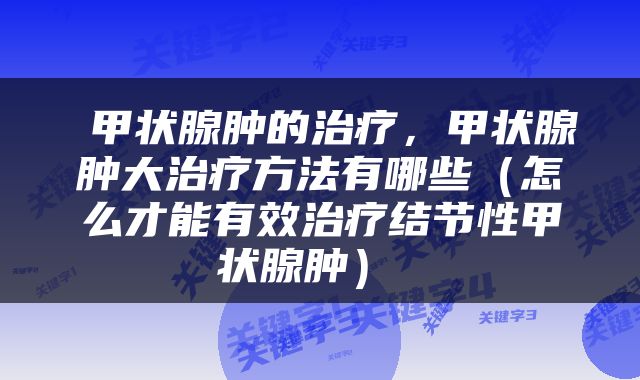  甲状腺肿的治疗，甲状腺肿大治疗方法有哪些（怎么才能有效治疗结节性甲状腺肿） 