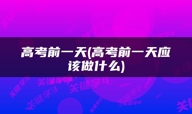 高考前一天(高考前一天应该做什么)
