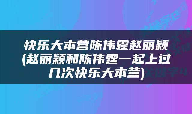 快乐大本营陈伟霆赵丽颖(赵丽颖和陈伟霆一起上过几次快乐大本营)