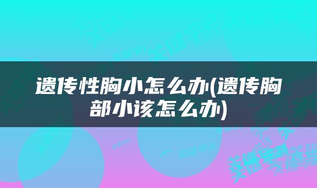 遗传性胸小怎么办(遗传胸部小该怎么办)