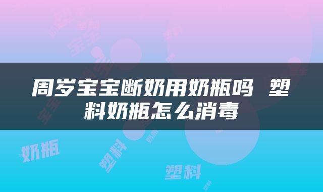 周岁宝宝断奶用奶瓶吗 塑料奶瓶怎么消毒