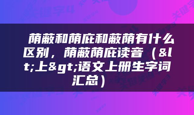  荫蔽和荫庇和蔽荫有什么区别，荫蔽荫庇读音（<上>语文上册生字词汇总） 