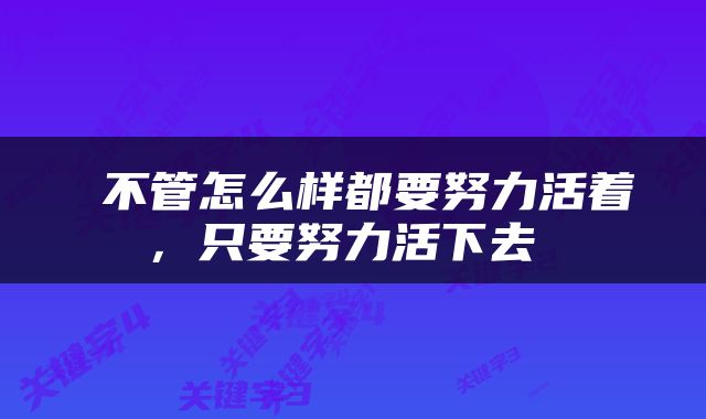  不管怎么样都要努力活着，只要努力活下去 