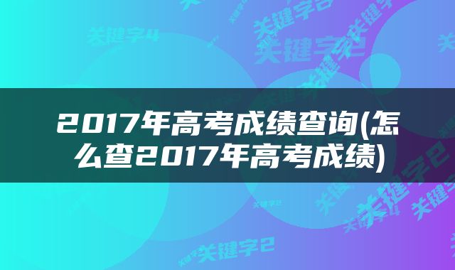 2017年高考成绩查询(怎么查2017年高考成绩)