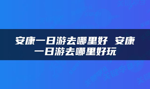 安康一日游去哪里好 安康一日游去哪里好玩
