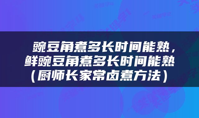  豌豆角煮多长时间能熟，鲜豌豆角煮多长时间能熟（厨师长家常卤煮方法） 
