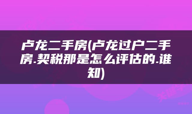 卢龙二手房(卢龙过户二手房.契税那是怎么评估的.谁知)