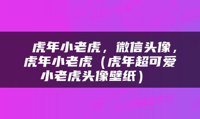  虎年小老虎，微信头像，虎年小老虎（虎年超可爱小老虎头像壁纸） 