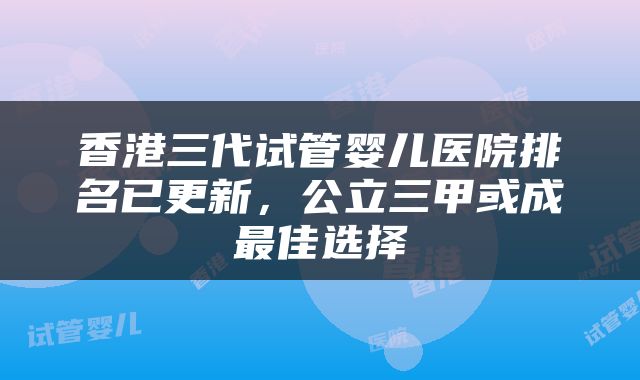 香港三代试管婴儿医院排名已更新，公立三甲或成最佳选择