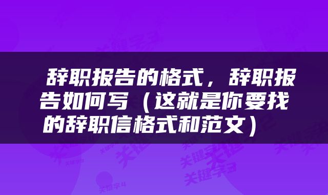  辞职报告的格式，辞职报告如何写（这就是你要找的辞职信格式和范文） 