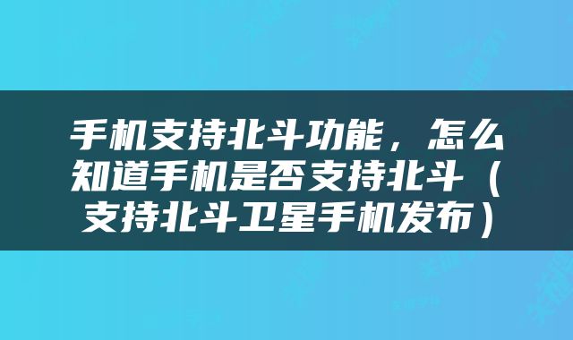 手机支持北斗功能，怎么知道手机是否支持北斗（支持北斗卫星手机发布）