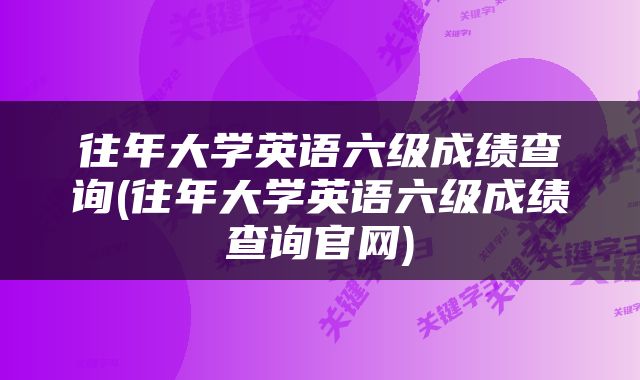 往年大学英语六级成绩查询(往年大学英语六级成绩查询官网)