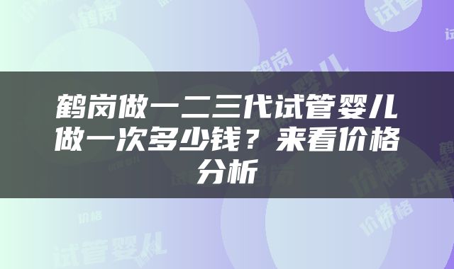 鹤岗做一二三代试管婴儿做一次多少钱？来看价格分析