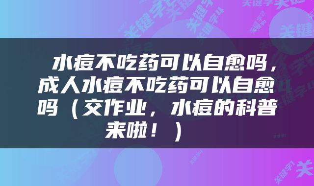  水痘不吃药可以自愈吗，成人水痘不吃药可以自愈吗（交作业，水痘的科普来啦！） 