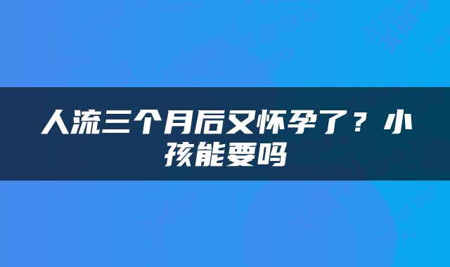 人流三个月后又怀孕了？小孩能要吗