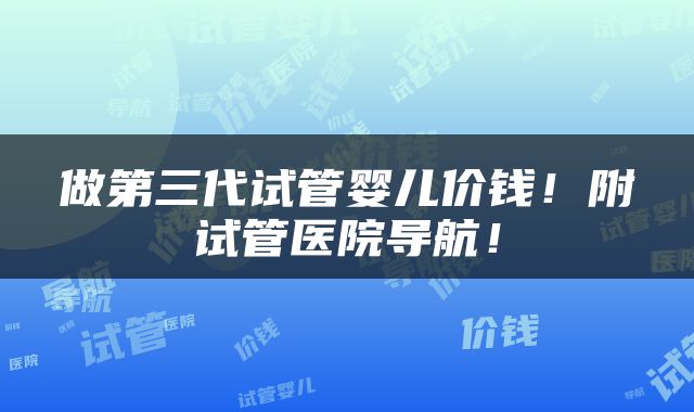做第三代试管婴儿价钱！附试管医院导航！