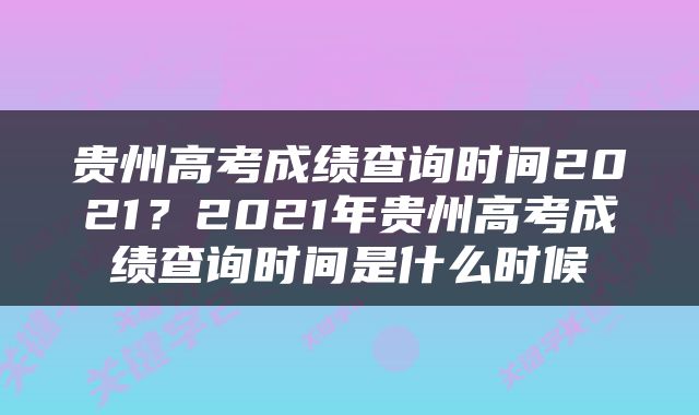 贵州高考成绩查询时间2021？2021年贵州高考成绩查询时间是什么时候