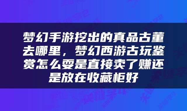 梦幻手游挖出的真品古董去哪里，梦幻西游古玩鉴赏怎么耍是直接卖了赚还是放在收藏柜好