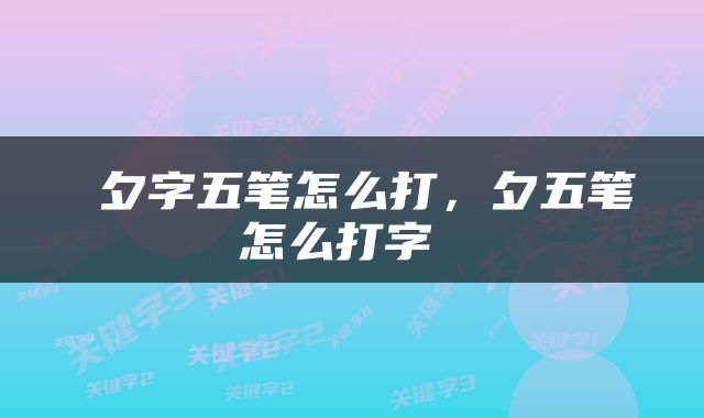  夕字五笔怎么打，夕五笔怎么打字 