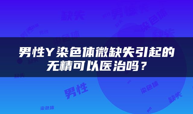 男性Y染色体微缺失引起的无精可以医治吗？