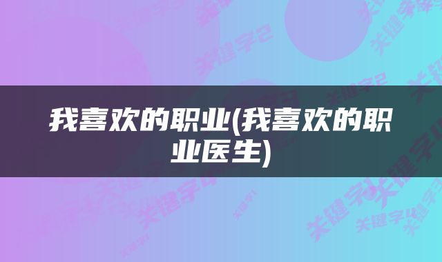 我喜欢的职业(我喜欢的职业医生)