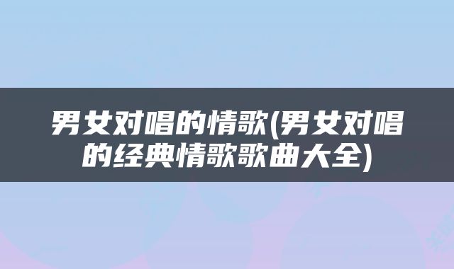 男女对唱的情歌(男女对唱的经典情歌歌曲大全)
